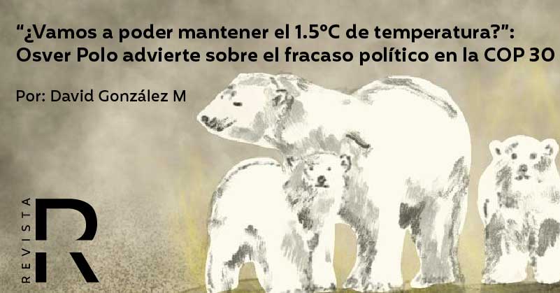 “¿Vamos a poder mantener el 1.5°C de temperatura?”: Osver Polo advierte sobre el fracaso político en la COP 30
