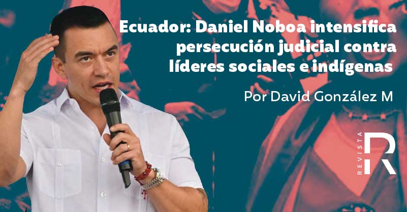 Ecuador: Daniel Noboa intensifica persecución judicial contra líderes sociales e indígenas 