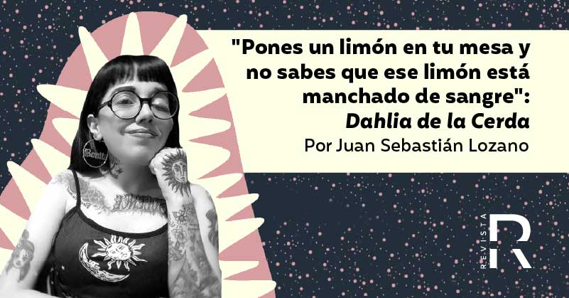 "Pones un limón en tu mesa y no sabes que ese limón está manchado de sangre": Dahlia de la Cerda