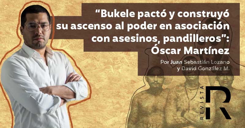 “Bukele pactó y construyó su ascenso al poder en asociación con asesinos, pandilleros”: Óscar Martínez