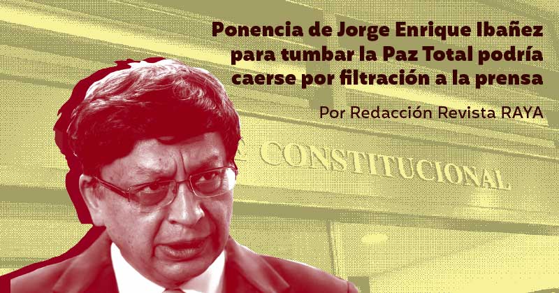 Ponencia de Jorge Enrique Ibáñez que busca tumbar la Ley de “Paz Total” se caería por filtración a la prensa